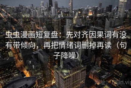 虫虫漫画短复盘：先对齐因果词有没有带倾向，再把情绪词删掉再读（句子降噪）