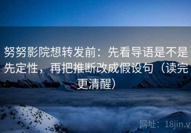 努努影院想转发前：先看导语是不是先定性，再把推断改成假设句（读完更清醒）