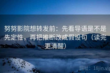 努努影院想转发前：先看导语是不是先定性，再把推断改成假设句（读完更清醒）