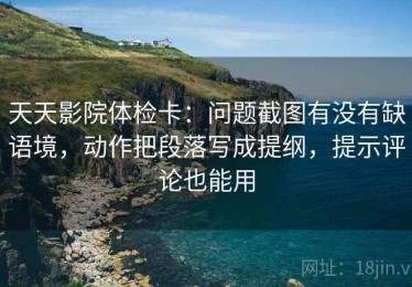 天天影院体检卡：问题截图有没有缺语境，动作把段落写成提纲，提示评论也能用