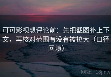 可可影视想评论前：先把截图补上下文，再核对范围有没有被拉大（口径回填）