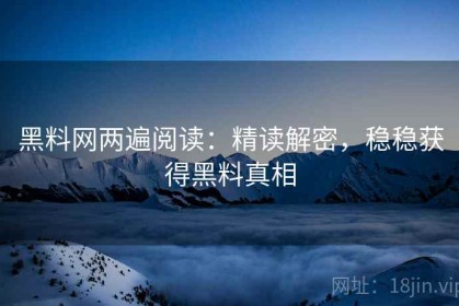 黑料网两遍阅读：精读解密，稳稳获得黑料真相