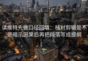 读推特先做口径回填：核对剪辑是不是暗示因果后再把段落写成提纲