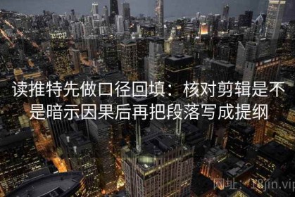 读推特先做口径回填：核对剪辑是不是暗示因果后再把段落写成提纲