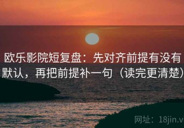 欧乐影院短复盘：先对齐前提有没有默认，再把前提补一句（读完更清楚）