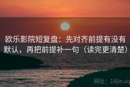 欧乐影院短复盘：先对齐前提有没有默认，再把前提补一句（读完更清楚）