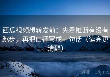 西瓜视频想转发前：先看推断有没有跳步，再把口径写成一句话（读完更清醒）