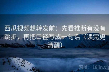 西瓜视频想转发前：先看推断有没有跳步，再把口径写成一句话（读完更清醒）