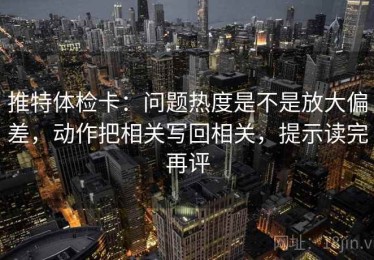 推特体检卡：问题热度是不是放大偏差，动作把相关写回相关，提示读完再评
