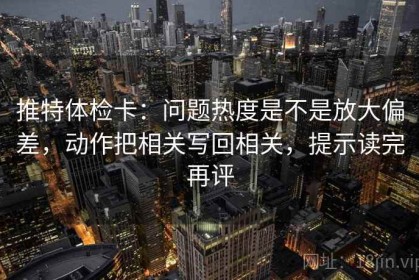 推特体检卡：问题热度是不是放大偏差，动作把相关写回相关，提示读完再评