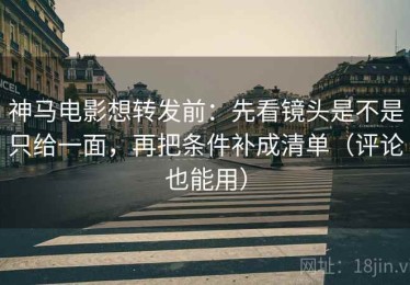 神马电影想转发前：先看镜头是不是只给一面，再把条件补成清单（评论也能用）