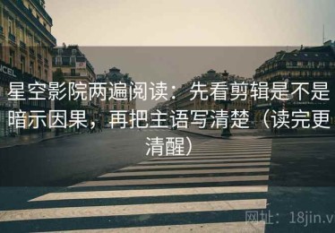 星空影院两遍阅读：先看剪辑是不是暗示因果，再把主语写清楚（读完更清醒）