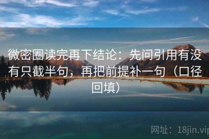 微密圈读完再下结论：先问引用有没有只截半句，再把前提补一句（口径回填）