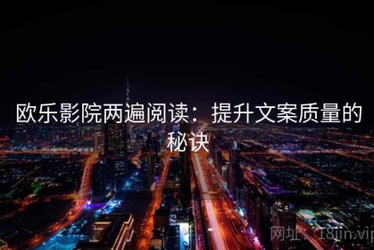 欧乐影院两遍阅读：提升文案质量的秘诀