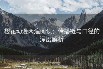 樱花动漫两遍阅读：传播链与口径的深度解析
