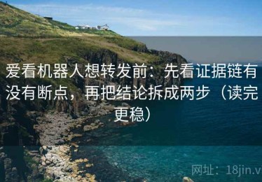 爱看机器人想转发前：先看证据链有没有断点，再把结论拆成两步（读完更稳）