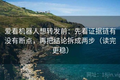 爱看机器人想转发前：先看证据链有没有断点，再把结论拆成两步（读完更稳）
