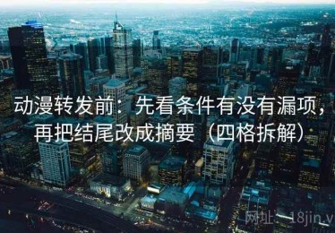 动漫转发前：先看条件有没有漏项，再把结尾改成摘要（四格拆解）
