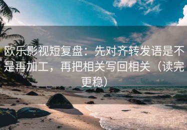 欧乐影视短复盘：先对齐转发语是不是再加工，再把相关写回相关（读完更稳）