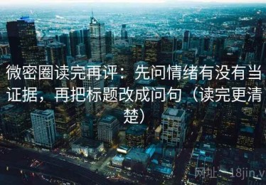 微密圈读完再评：先问情绪有没有当证据，再把标题改成问句（读完更清楚）