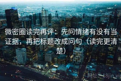 微密圈读完再评：先问情绪有没有当证据，再把标题改成问句（读完更清楚）