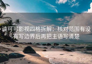 读可可影视四格拆解：核对范围有没有写边界后再把主语写清楚