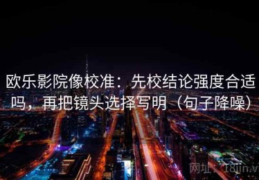 欧乐影院像校准：先校结论强度合适吗，再把镜头选择写明（句子降噪）