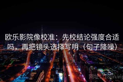 欧乐影院像校准：先校结论强度合适吗，再把镜头选择写明（句子降噪）