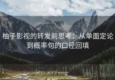 柚子影视的转发前思考：从单面定论到概率句的口径回填