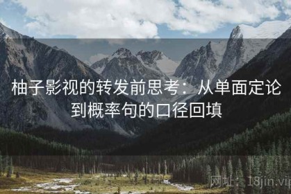 柚子影视的转发前思考：从单面定论到概率句的口径回填
