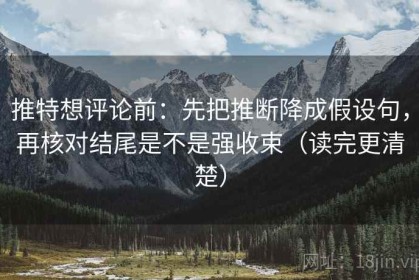 推特想评论前：先把推断降成假设句，再核对结尾是不是强收束（读完更清楚）