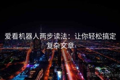 爱看机器人两步读法：让你轻松搞定复杂文章