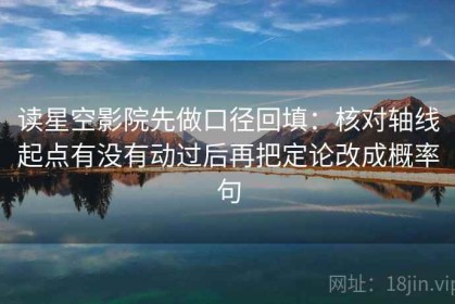 读星空影院先做口径回填：核对轴线起点有没有动过后再把定论改成概率句