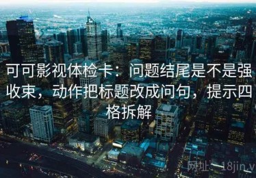 可可影视体检卡：问题结尾是不是强收束，动作把标题改成问句，提示四格拆解