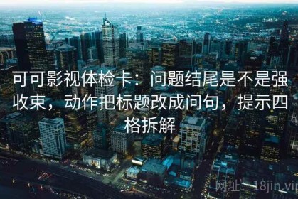 可可影视体检卡：问题结尾是不是强收束，动作把标题改成问句，提示四格拆解