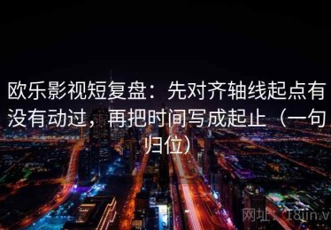 欧乐影视短复盘：先对齐轴线起点有没有动过，再把时间写成起止（一句归位）