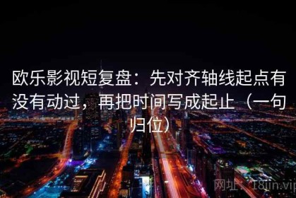 欧乐影视短复盘：先对齐轴线起点有没有动过，再把时间写成起止（一句归位）