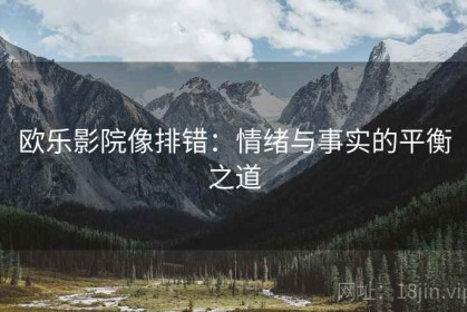欧乐影院像排错：情绪与事实的平衡之道