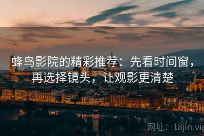 蜂鸟影院的精彩推荐：先看时间窗，再选择镜头，让观影更清楚