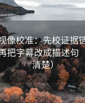人人影视像校准：先校证据链有没有断点，再把字幕改成描述句（读完更清楚）