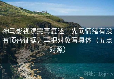 神马影视读完再复述：先问情绪有没有顶替证据，再把对象写具体（五点对照）