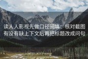 读人人影视先做口径回填：核对截图有没有缺上下文后再把标题改成问句