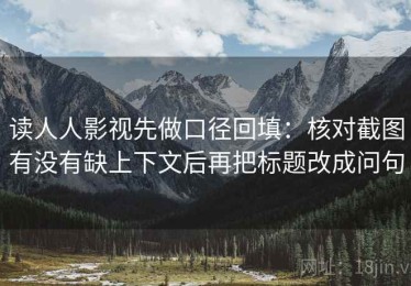 读人人影视先做口径回填：核对截图有没有缺上下文后再把标题改成问句