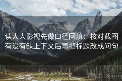 读人人影视先做口径回填：核对截图有没有缺上下文后再把标题改成问句