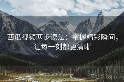 西瓜视频两步读法：掌握精彩瞬间，让每一刻都更清晰