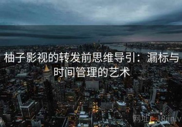 柚子影视的转发前思维导引：漏标与时间管理的艺术