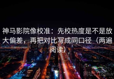 神马影院像校准：先校热度是不是放大偏差，再把对比写成同口径（两遍阅读）