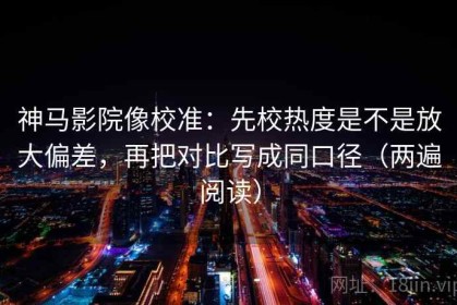 神马影院像校准：先校热度是不是放大偏差，再把对比写成同口径（两遍阅读）