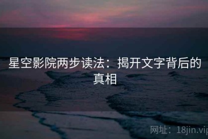 星空影院两步读法：揭开文字背后的真相