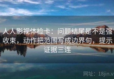 人人影视体检卡：问题结尾是不是强收束，动作把范围写成边界句，提示证据三连